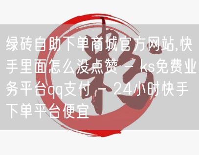 绿砖自助下单商城官方网站,快手里面怎么没点赞 - ks免费业务平台qq支付 - 