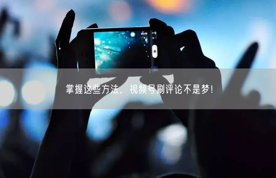 掌握这些方法，视频号刷评论不是梦！