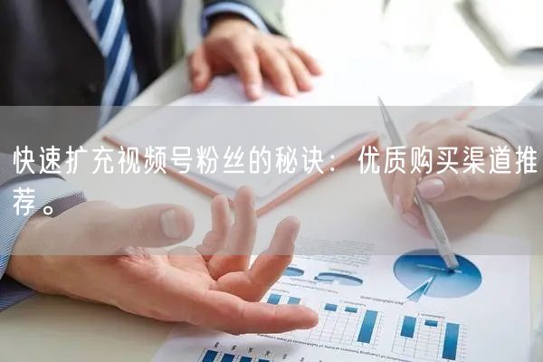 快速扩充视频号粉丝的秘诀：优质购买渠道推荐。