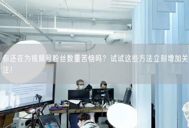 你还在为视频号粉丝数量苦恼吗？试试这些方法立刻增加关注！