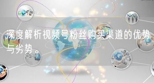 深度解析视频号粉丝购买渠道的优势与劣势。