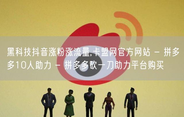 黑科技抖音涨粉涨流量,卡盟网官方网站 - 拼多多10人助力 - 拼多多砍一刀助力