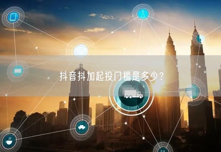 抖音抖加起投门槛是多少？