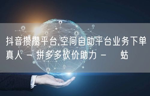 抖音攒攒平台,空间自助平台业务下单真人 - 拼多多砍价助力 - 蝲蛄