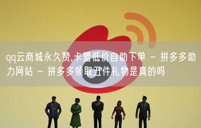 qq云商城永久赞,卡盟低价自助下单 - 拼多多助力网站 - 拼多多领取五件礼物是
