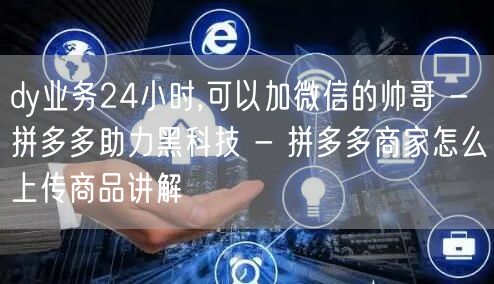 dy业务24小时,可以加微信的帅哥 - 拼多多助力黑科技 - 拼多多商家怎么上传