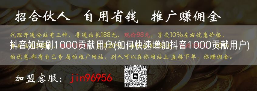 抖音如何刷1000贡献用户(如何快速增加抖音1000贡献用户)