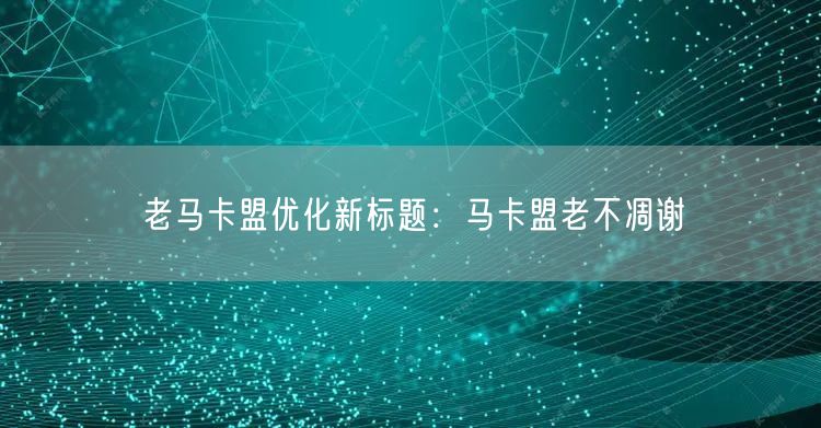 老马卡盟优化新标题：马卡盟老不凋谢