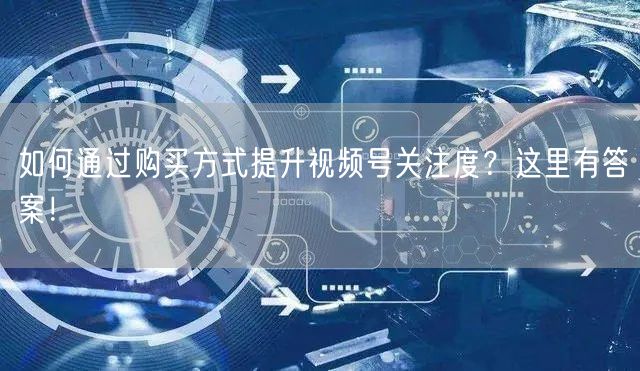 如何通过购买方式提升视频号关注度？这里有答案！