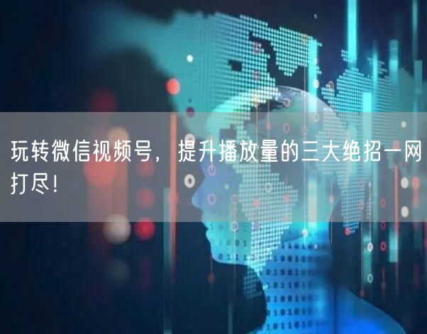 玩转微信视频号，提升播放量的三大绝招一网打尽！