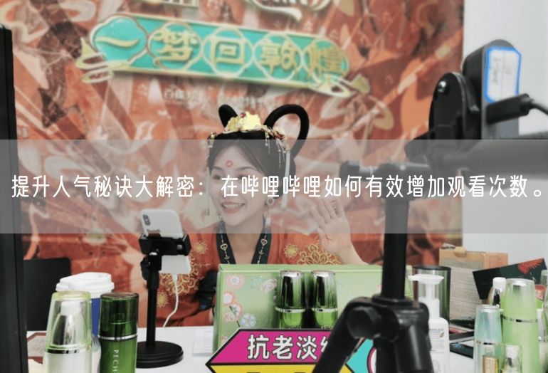 提升人气秘诀大解密：在哔哩哔哩如何有效增加观看次数。