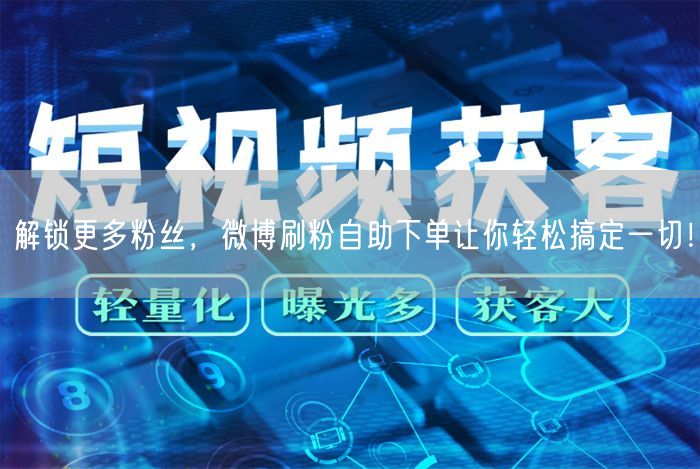 解锁更多粉丝，微博刷粉自助下单让你轻松搞定一切！