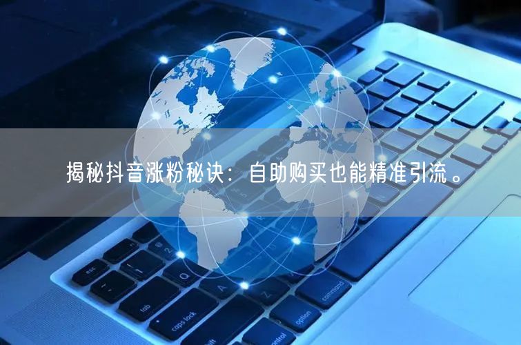 揭秘抖音涨粉秘诀：自助购买也能精准引流。