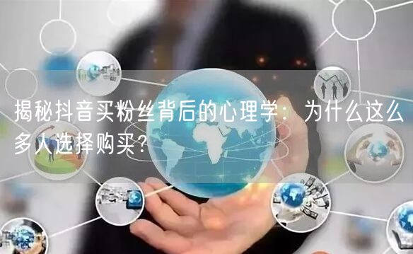 揭秘抖音买粉丝背后的心理学：为什么这么多人选择购买？