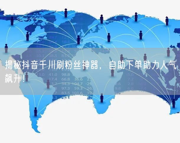 揭秘抖音千川刷粉丝神器，自助下单助力人气飙升！