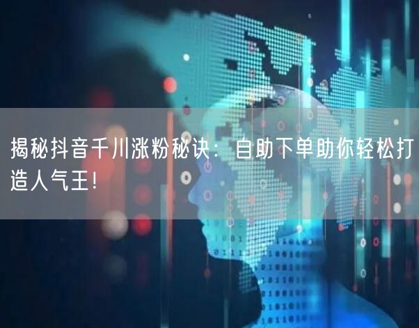 揭秘抖音千川涨粉秘诀：自助下单助你轻松打造人气王！