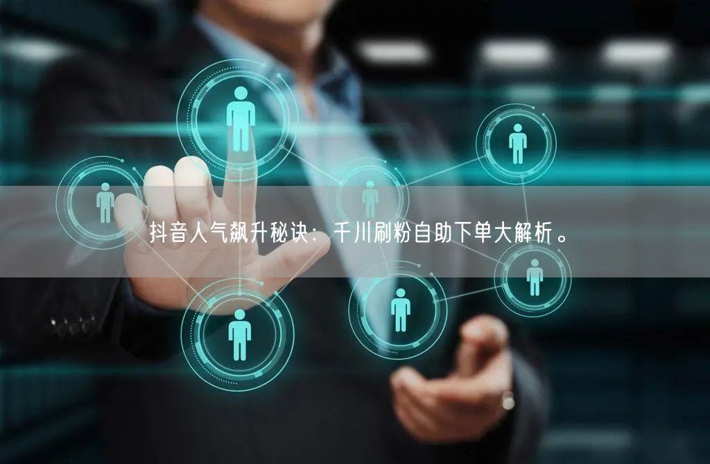 抖音人气飙升秘诀：千川刷粉自助下单大解析。